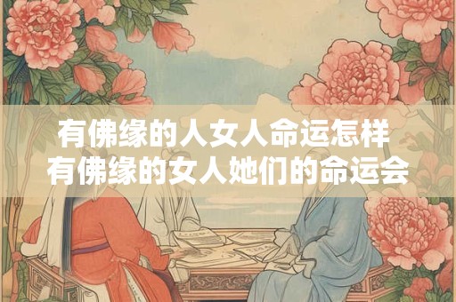 有佛缘的人女人命运怎样 有佛缘的女人她们的命运会有什么不同