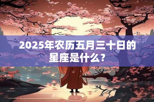 2025年农历五月三十日的星座是什么？