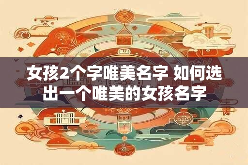 女孩2个字唯美名字 如何选出一个唯美的女孩名字 女孩2个字唯美名字 如何选出一个唯美的女孩名字