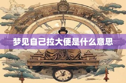 梦见自己拉大便是什么意思