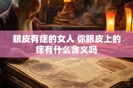 眼皮有痣的女人 你眼皮上的痣有什么含义吗
