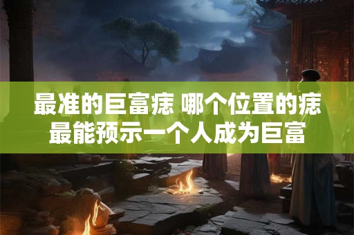 最准的巨富痣 哪个位置的痣最能预示一个人成为巨富