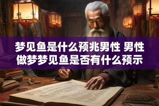 梦见鱼是什么预兆男性 男性做梦梦见鱼是否有什么预示意味
