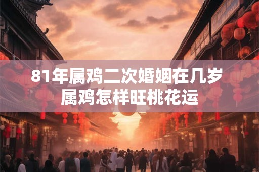 81年属鸡二次婚姻在几岁 属鸡怎样旺桃花运 81年属鸡二次婚姻在几岁 属鸡怎样旺桃花运