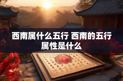 西南属什么五行 西南的五行属性是什么