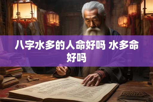 八字水多的人命好吗 水多命好吗