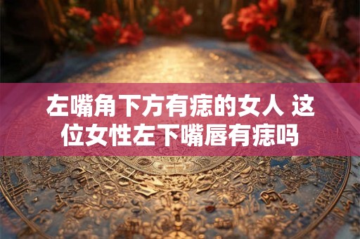 左嘴角下方有痣的女人 这位女性左下嘴唇有痣吗