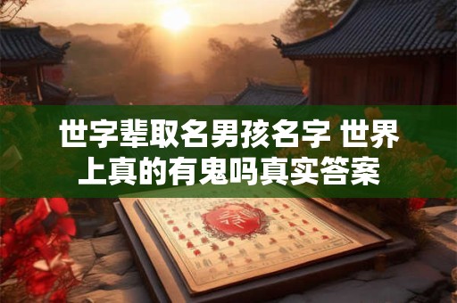 世字辈取名男孩名字 世界上真的有鬼吗真实答案