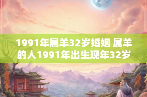 1991年属羊32岁婚姻 属羊的人1991年出生现年32岁是否婚姻美满