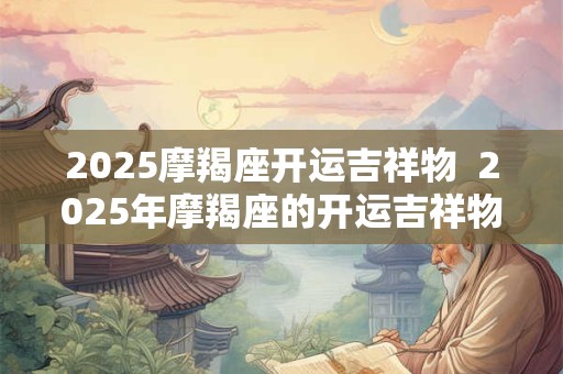 2025摩羯座开运吉祥物  2025年摩羯座的开运吉祥物