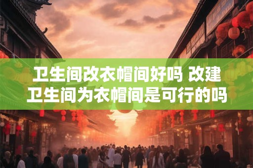 卫生间改衣帽间好吗 改建卫生间为衣帽间是可行的吗