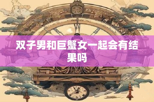 双子男和巨蟹女一起会有结果吗