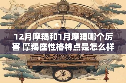 12月摩羯和1月摩羯哪个厉害 摩羯座性格特点是怎么样的
