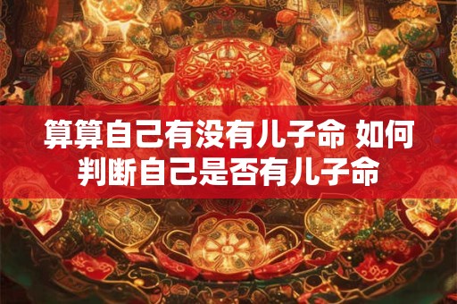 算算自己有没有儿子命 如何判断自己是否有儿子命