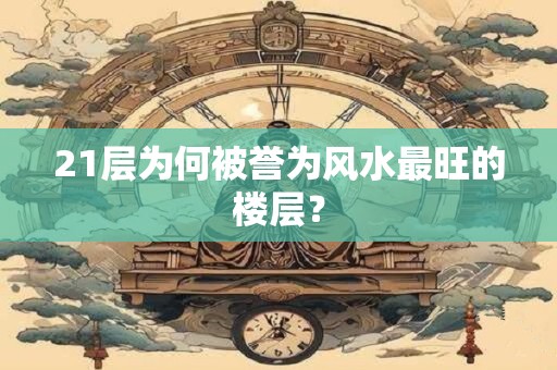 21层为何被誉为风水最旺的楼层？