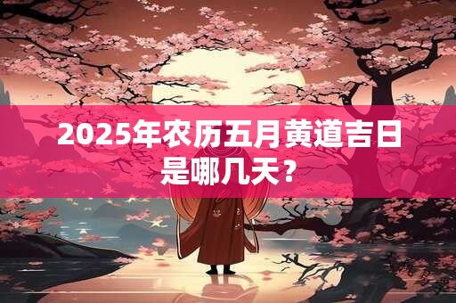 2025年农历五月黄道吉日是哪几天？