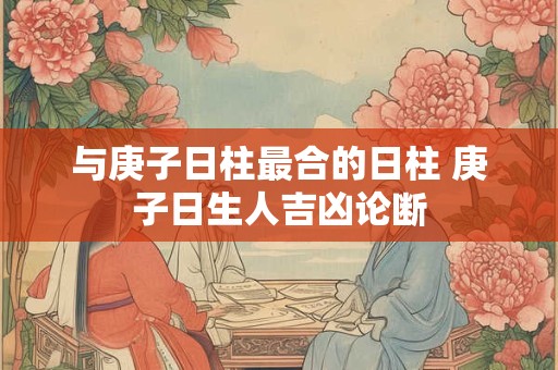 与庚子日柱最合的日柱 庚子日生人吉凶论断