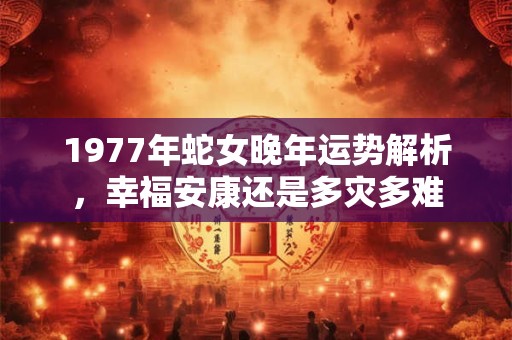 1977年蛇女晚年运势解析，幸福安康还是多灾多难