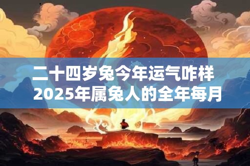 二十四岁兔今年运气咋样  2025年属兔人的全年每月运势