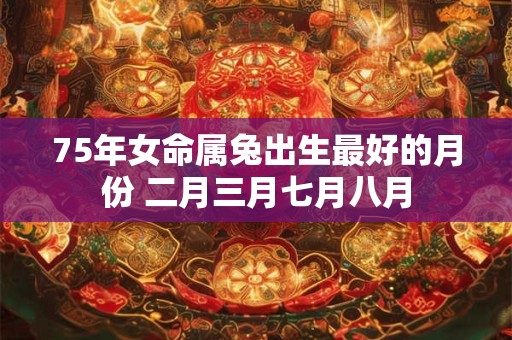 75年女命属兔出生最好的月份 二月三月七月八月