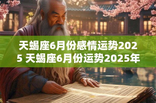 天蝎座6月份感情运势2025 天蝎座6月份运势2025年