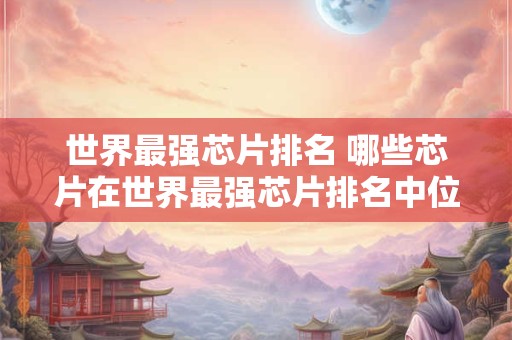 世界最强芯片排名 哪些芯片在世界最强芯片排名中位列前列