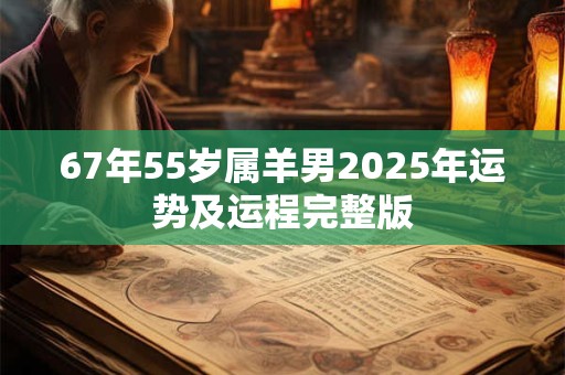 67年55岁属羊男2025年运势及运程完整版