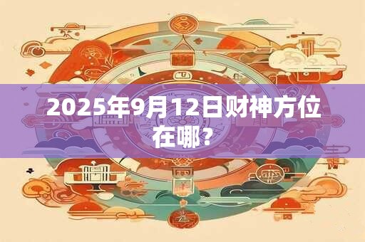2025年9月12日财神方位在哪？