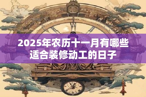 2025年农历十一月有哪些适合装修动工的日子