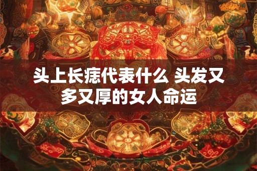 头上长痣代表什么 头发又多又厚的女人命运