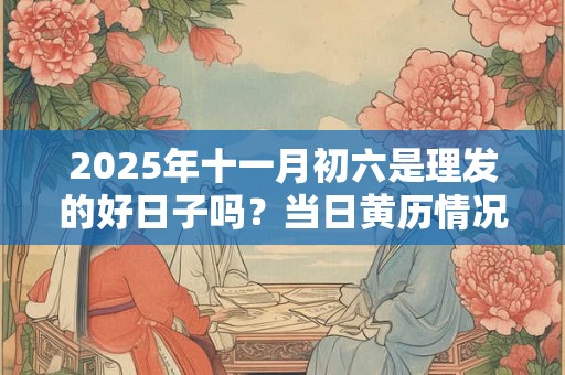 详细阅读:2025年十一月初六是理发的好日子吗?当日黄历情况 2025年十一月初六是理发的好日子吗?当日黄历情况