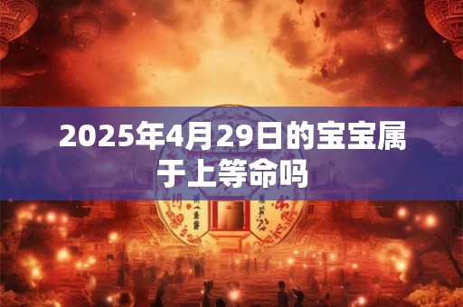 2025年4月29日的宝宝属于上等命吗