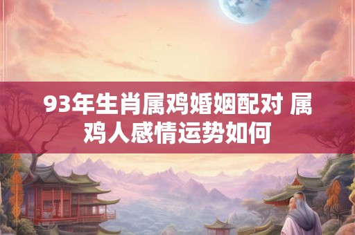 93年生肖属鸡婚姻配对 属鸡人感情运势如何