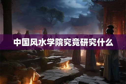 中国风水学院究竟研究什么
