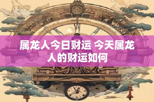 属龙人今日财运 今天属龙人的财运如何