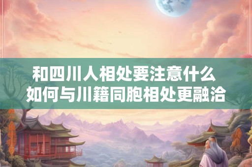 和四川人相处要注意什么 如何与川籍同胞相处更融洽 和四川人相处要注意什么 如何与川籍同胞相处更融洽