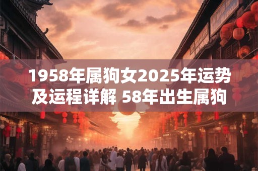 1958年属狗女2025年运势及运程详解 58年出生属狗人2025全年每月运势女性