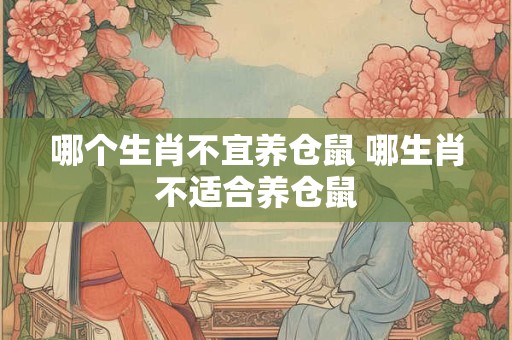 哪个生肖不宜养仓鼠 哪生肖不适合养仓鼠
