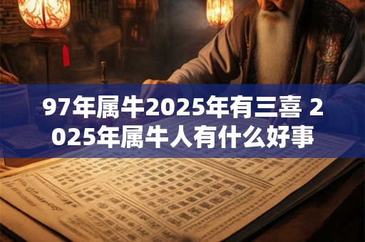 97年属牛2025年有三喜 2025年属牛人有什么好事 97年属牛2025年有三喜 2025年属牛人有什么好事