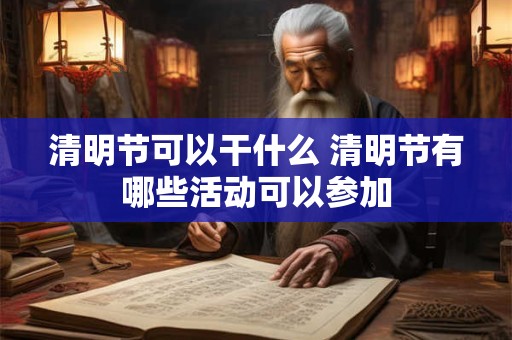 清明节可以干什么 清明节有哪些活动可以参加