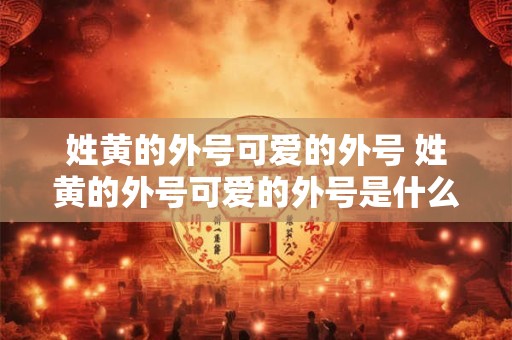 详细阅读:姓黄的外号可爱的外号 姓黄的外号可爱的外号是什么 姓黄的外号可爱的外号 姓黄的外号可爱的外号是什么