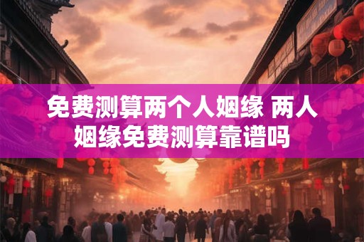 免费测算两个人姻缘 两人姻缘免费测算靠谱吗