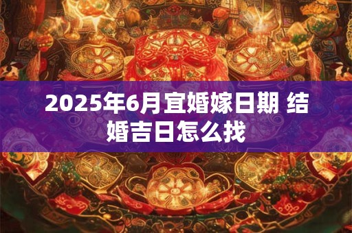 2025年6月宜婚嫁日期 结婚吉日怎么找 2025年6月宜婚嫁日期 结婚吉日怎么找