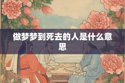 做梦梦到死去的人是什么意思 做梦梦到死去的人是什么意思