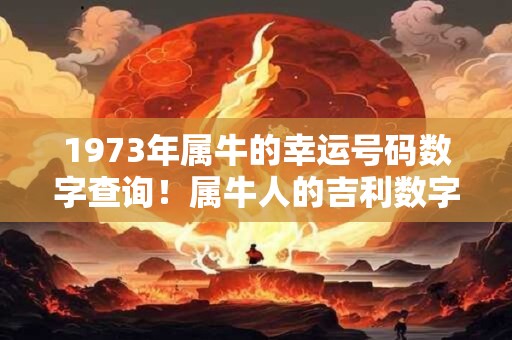 1973年属牛的幸运号码数字查询！属牛人的吉利数字是几