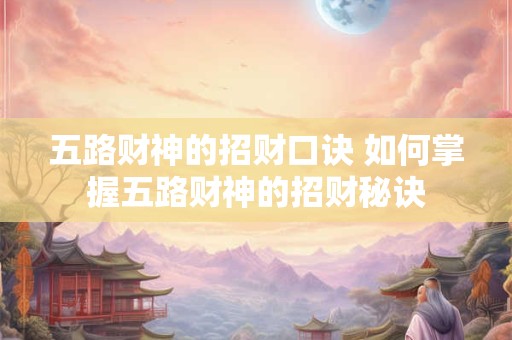 五路财神的招财口诀 如何掌握五路财神的招财秘诀 五路财神的招财口诀 如何掌握五路财神的招财秘诀