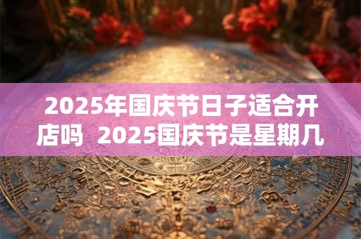 2026年国庆节日子适合开店吗  2026国庆节是星期几