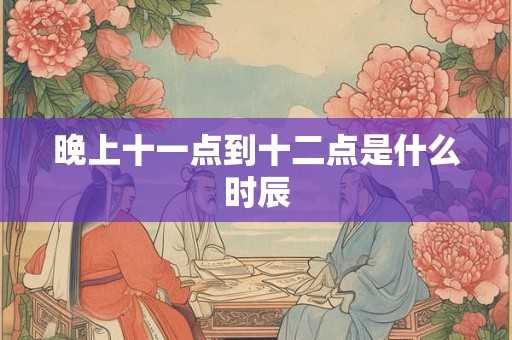晚上十一点到十二点是什么时辰 晚上十一点到十二点是什么时辰