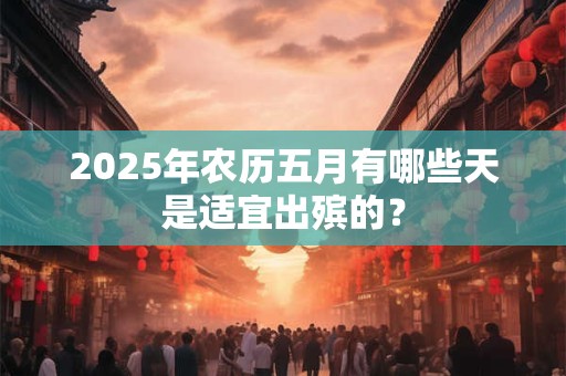 2025年农历五月有哪些天是适宜出殡的？
