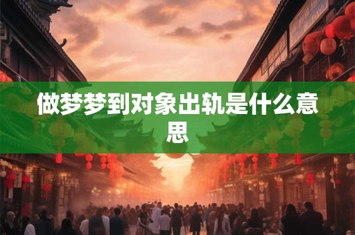 做梦梦到对象出轨是什么意思 做梦梦到对象出轨是什么意思